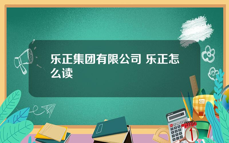 乐正集团有限公司 乐正怎么读